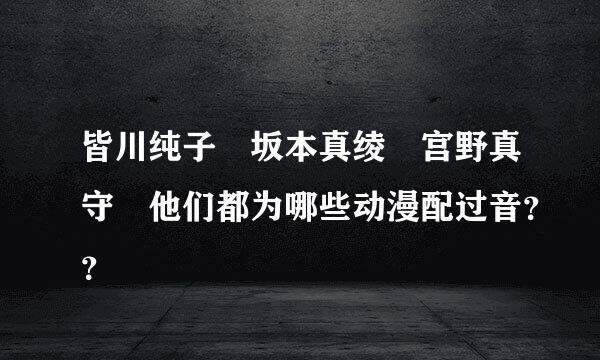 皆川纯子 坂本真绫 宫野真守 他们都为哪些动漫配过音？？