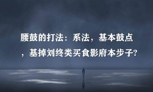 腰鼓的打法：系法，基本鼓点，基掉刘终类买食影府本步子?