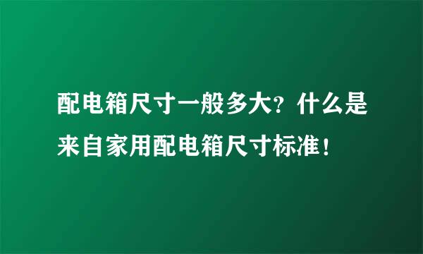 配电箱尺寸一般多大？什么是来自家用配电箱尺寸标准！