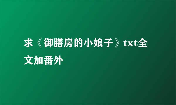 求《御膳房的小娘子》txt全文加番外