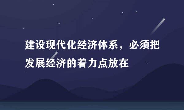 建设现代化经济体系，必须把发展经济的着力点放在