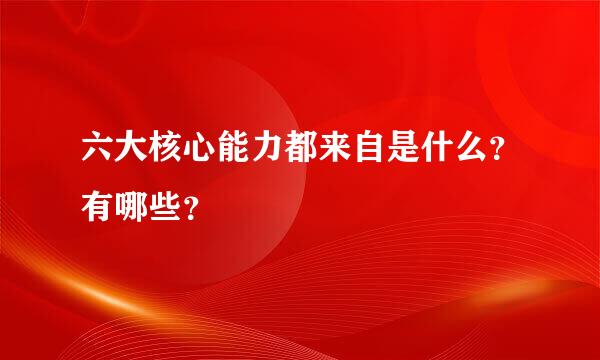 六大核心能力都来自是什么？有哪些？