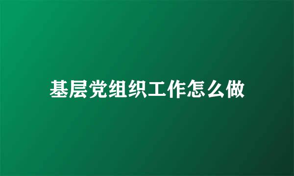 基层党组织工作怎么做