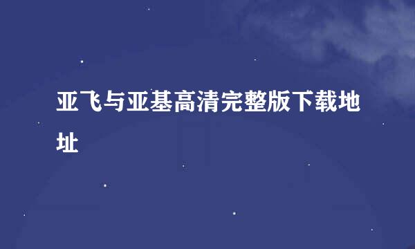 亚飞与亚基高清完整版下载地址