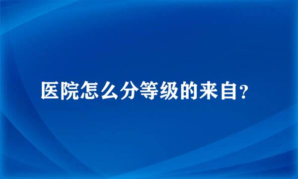 医院怎么分等级的来自？