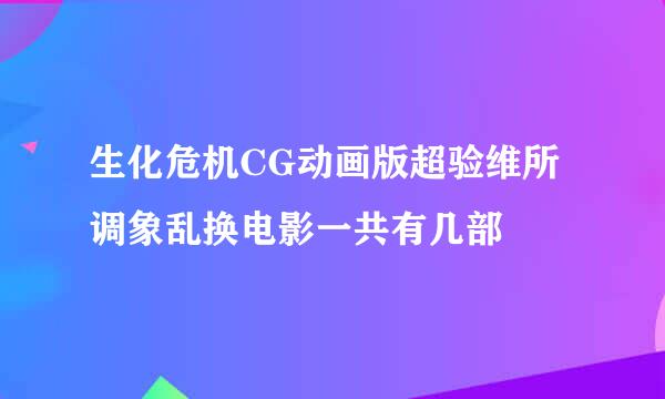 生化危机CG动画版超验维所调象乱换电影一共有几部