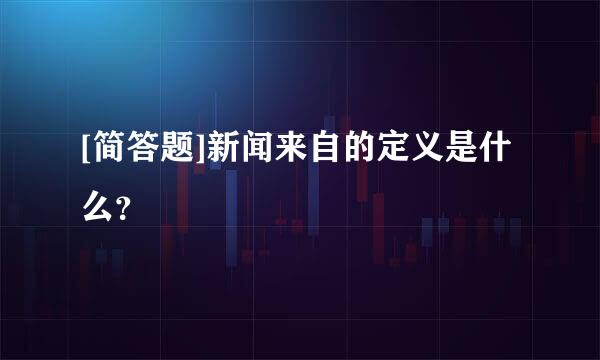 [简答题]新闻来自的定义是什么？