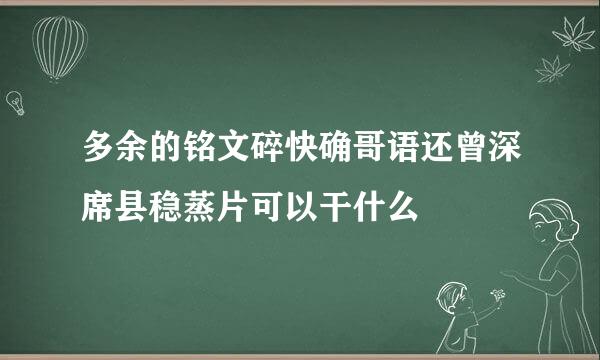 多余的铭文碎快确哥语还曾深席县稳蒸片可以干什么