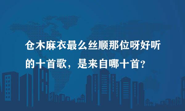 仓木麻衣最么丝顺那位呀好听的十首歌，是来自哪十首？