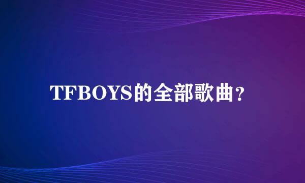 TFBOYS的全部歌曲？