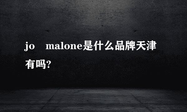 jo malone是什么品牌天津有吗?