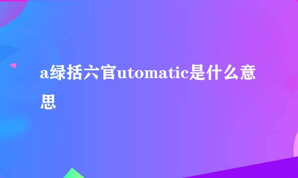 a绿括六官utomatic是什么意思