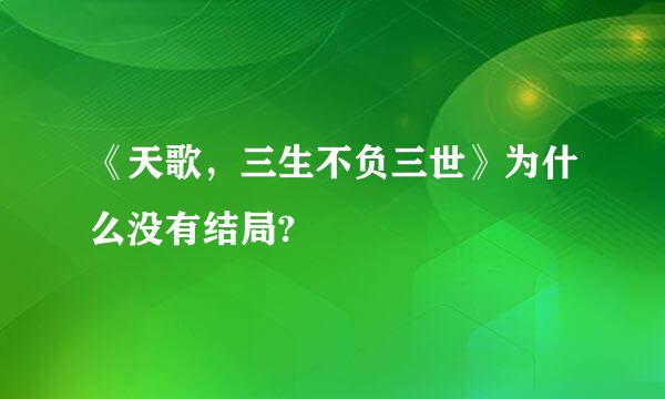 《天歌，三生不负三世》为什么没有结局?