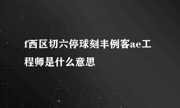 f西区切六停球刻丰例客ae工程师是什么意思