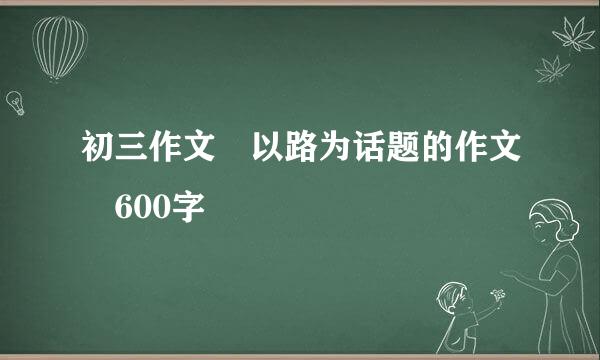 初三作文 以路为话题的作文 600字