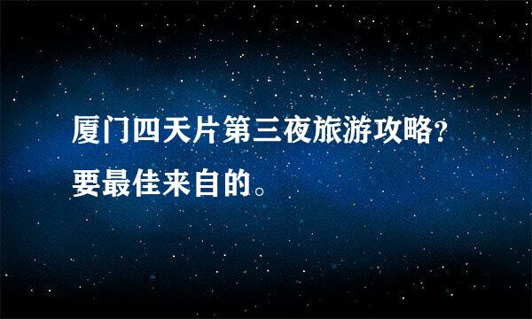 厦门四天片第三夜旅游攻略？要最佳来自的。