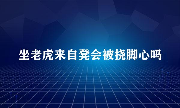 坐老虎来自凳会被挠脚心吗