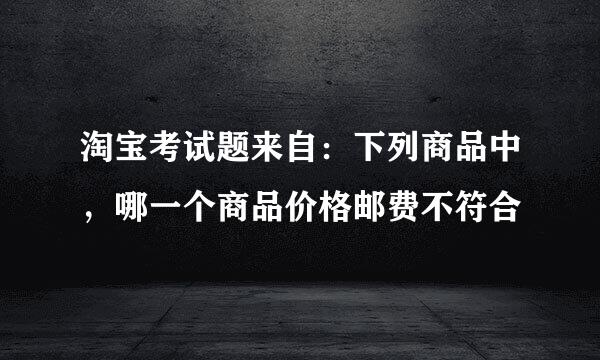 淘宝考试题来自：下列商品中，哪一个商品价格邮费不符合