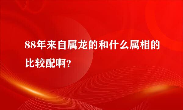 88年来自属龙的和什么属相的比较配啊？