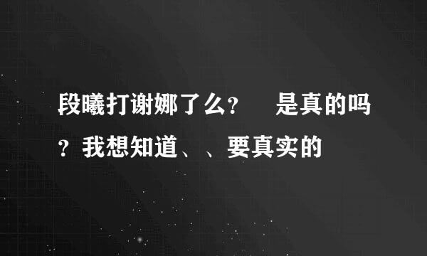 段曦打谢娜了么？ 是真的吗？我想知道、、要真实的