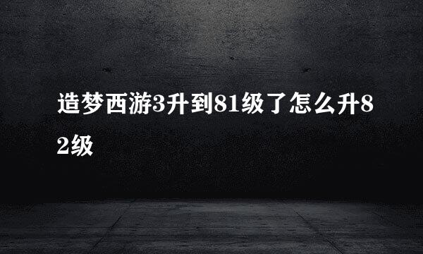 造梦西游3升到81级了怎么升82级