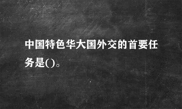 中国特色华大国外交的首要任务是()。