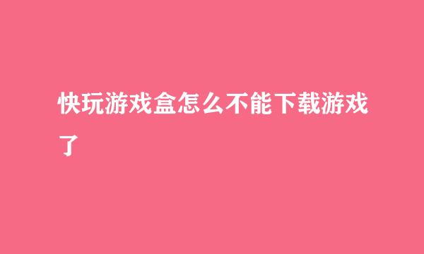 快玩游戏盒怎么不能下载游戏了