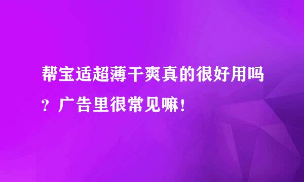 帮宝适超薄干爽真的很好用吗？广告里很常见嘛！