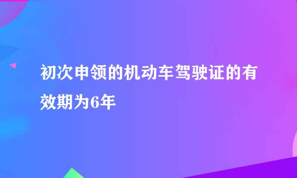 初次申领的机动车驾驶证的有效期为6年