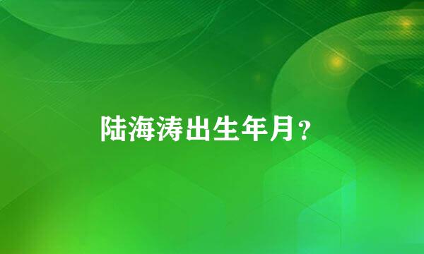 陆海涛出生年月？