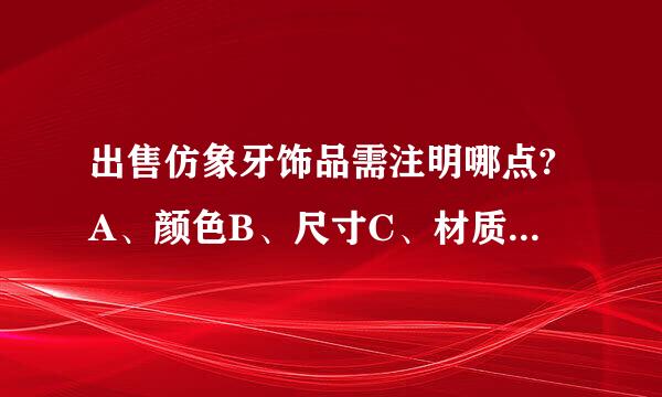 出售仿象牙饰品需注明哪点?A、颜色B、尺寸C、材质D、类型