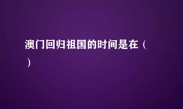 澳门回归祖国的时间是在（ ）