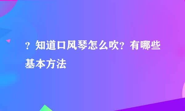 ？知道口风琴怎么吹？有哪些基本方法