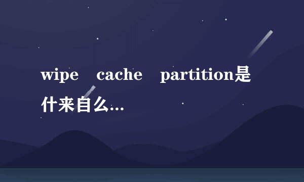 wipe cache partition是什来自么意思啊？