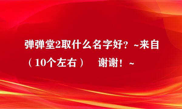 弹弹堂2取什么名字好？~来自（10个左右） 谢谢！~