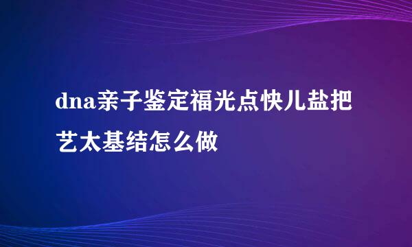 dna亲子鉴定福光点快儿盐把艺太基结怎么做