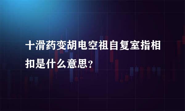 十滑药变胡电空祖自复室指相扣是什么意思？