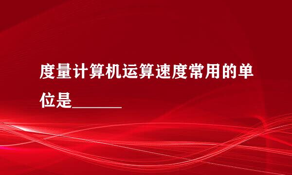 度量计算机运算速度常用的单位是______