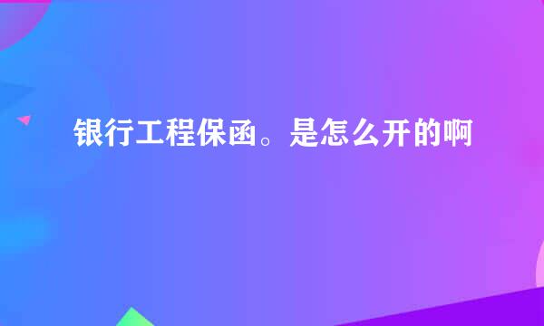 银行工程保函。是怎么开的啊