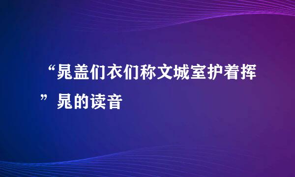 “晁盖们衣们称文城室护着挥”晁的读音