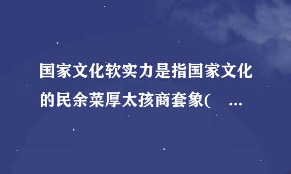 国家文化软实力是指国家文化的民余菜厚太孩商套象( )、( )、( )。