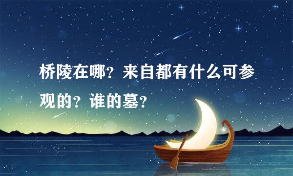 桥陵在哪？来自都有什么可参观的？谁的墓？