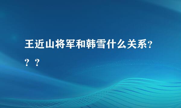 王近山将军和韩雪什么关系？？？