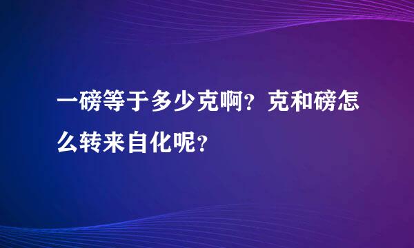 一磅等于多少克啊？克和磅怎么转来自化呢？