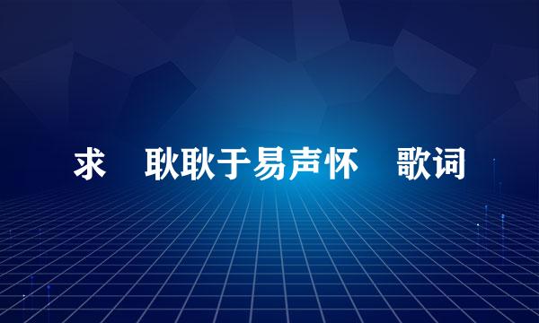 求 耿耿于易声怀 歌词