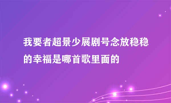 我要者超景少展剧号念放稳稳的幸福是哪首歌里面的