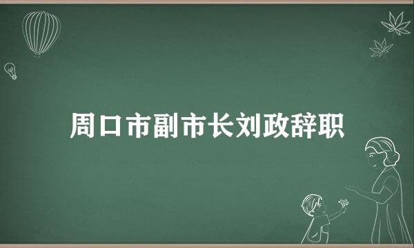 周口市副市长刘政辞职