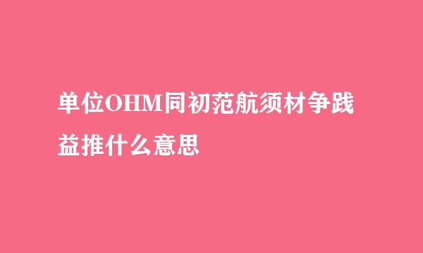 单位OHM同初范航须材争践益推什么意思