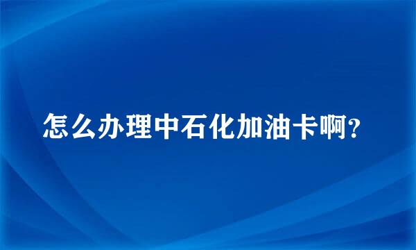 怎么办理中石化加油卡啊？