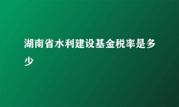 湖南省水利建设基金税率是多少